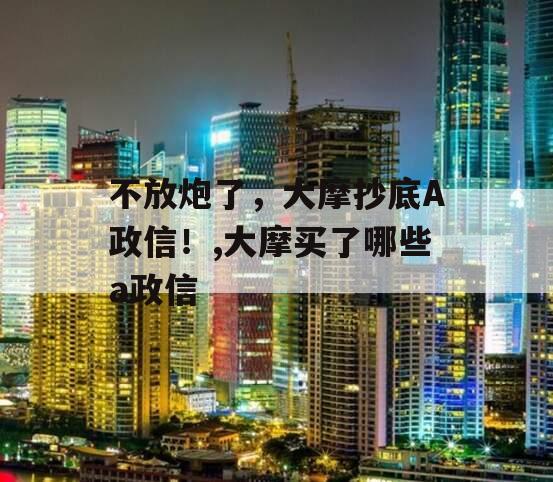 不放炮了，大摩抄底A政信！,大摩买了哪些a政信