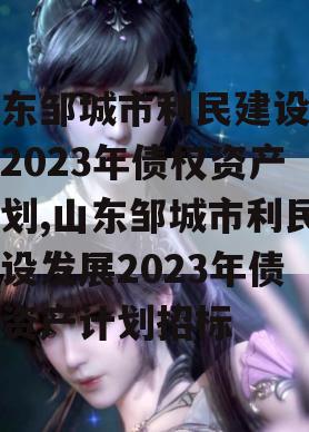 山东邹城市利民建设发展2023年债权资产计划,山东邹城市利民建设发展2023年债权资产计划招标