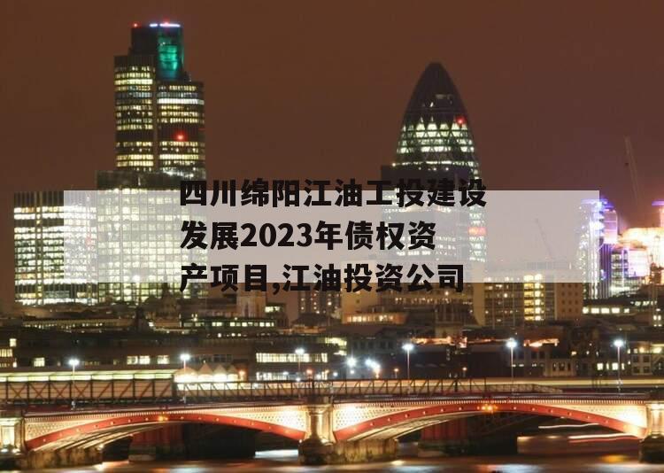 四川绵阳江油工投建设发展2023年债权资产项目,江油投资公司