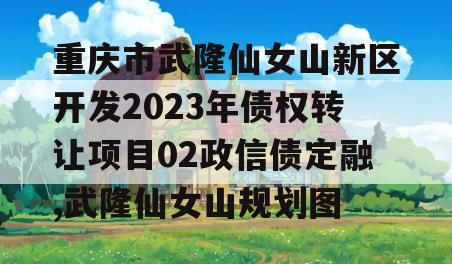 重庆市武隆仙女山新区开发2023年债权转让项目02政信债定融,武隆仙女山规划图