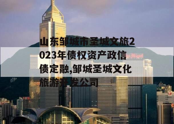 山东邹城市圣城文旅2023年债权资产政信债定融,邹城圣城文化旅游开发公司