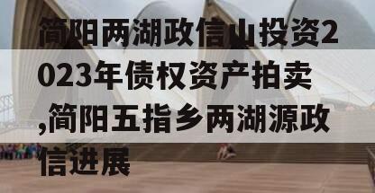 简阳两湖政信山投资2023年债权资产拍卖,简阳五指乡两湖源政信进展