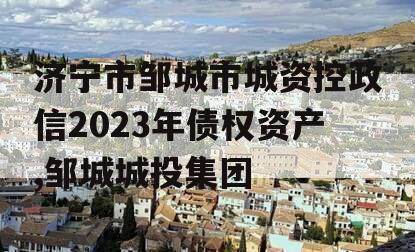 济宁市邹城市城资控政信2023年债权资产,邹城城投集团