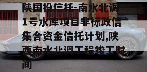 陕国投信托-南水北调1号水库项目非标政信集合资金信托计划,陕西南水北调工程竣工时间