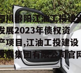 四川绵阳江油工投建设发展2023年债权资产项目,江油工投建设发展集团有限公司官网