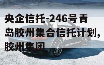 央企信托-246号青岛胶州集合信托计划,胶州集团