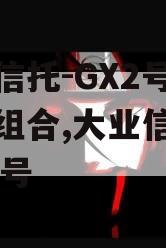 大业信托-GX2号·标债组合,大业信托共创68号