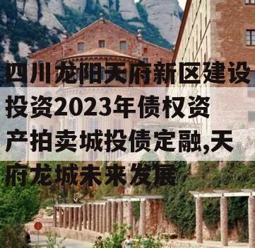 四川龙阳天府新区建设投资2023年债权资产拍卖城投债定融,天府龙城未来发展