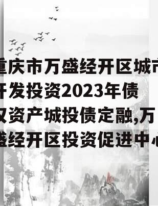 重庆市万盛经开区城市开发投资2023年债权资产城投债定融,万盛经开区投资促进中心