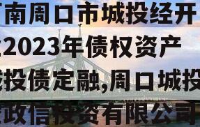 河南周口市城投经开实业2023年债权资产城投债定融,周口城投控政信投资有限公司