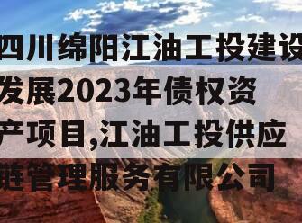 四川绵阳江油工投建设发展2023年债权资产项目,江油工投供应链管理服务有限公司