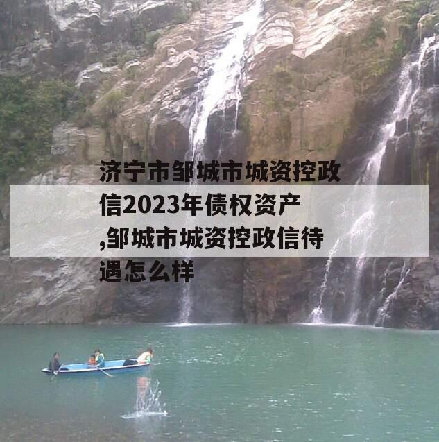 济宁市邹城市城资控政信2023年债权资产,邹城市城资控政信待遇怎么样