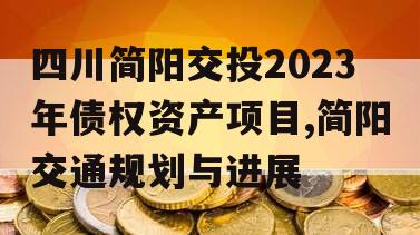 四川简阳交投2023年债权资产项目,简阳交通规划与进展