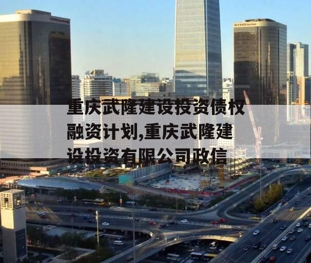 重庆武隆建设投资债权融资计划,重庆武隆建设投资有限公司政信