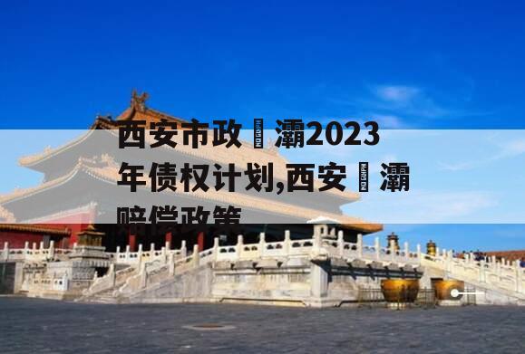 西安市政浐灞2023年债权计划,西安浐灞赔偿政策