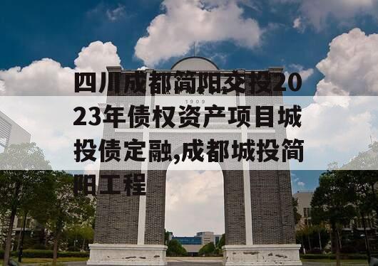 四川成都简阳交投2023年债权资产项目城投债定融,成都城投简阳工程