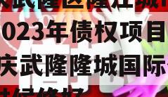 重庆武隆区隆江城市建设2023年债权项目,重庆武隆隆城国际什么时候修好