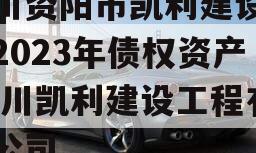 四川资阳市凯利建设投资2023年债权资产,四川凯利建设工程有限公司