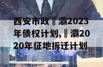 西安市政浐灞2023年债权计划,浐灞2020年征地拆迁计划