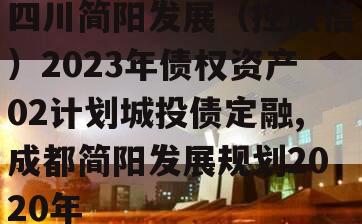 四川简阳发展（控政信）2023年债权资产02计划城投债定融,成都简阳发展规划2020年