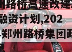 郑州路桥高速改建2023融资计划,2020年郑州路桥集团政信消息