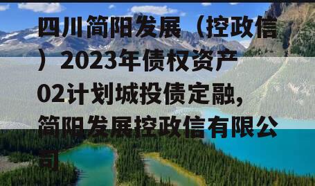 四川简阳发展（控政信）2023年债权资产02计划城投债定融,简阳发展控政信有限公司