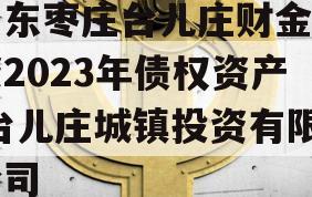 山东枣庄台儿庄财金投资2023年债权资产,台儿庄城镇投资有限公司