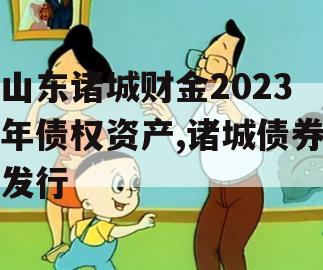 山东诸城财金2023年债权资产,诸城债券发行