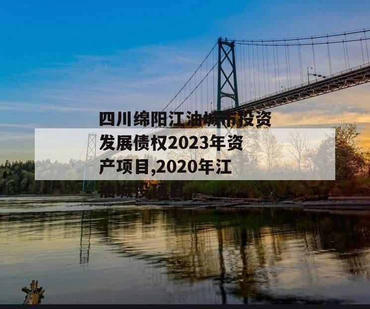 四川绵阳江油城市投资发展债权2023年资产项目,2020年江油城投项目