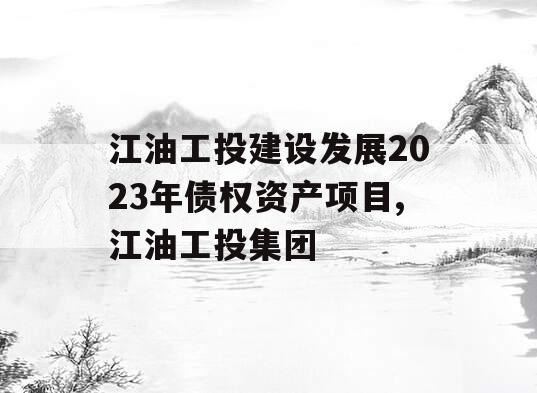 江油工投建设发展2023年债权资产项目,江油工投集团