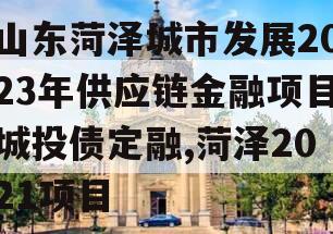 山东菏泽城市发展2023年供应链金融项目城投债定融,菏泽2021项目