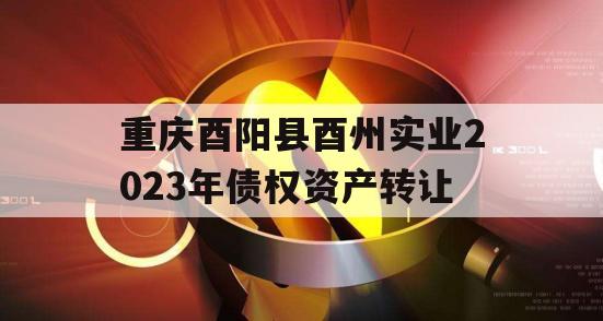 重庆酉阳县酉州实业2023年债权资产转让