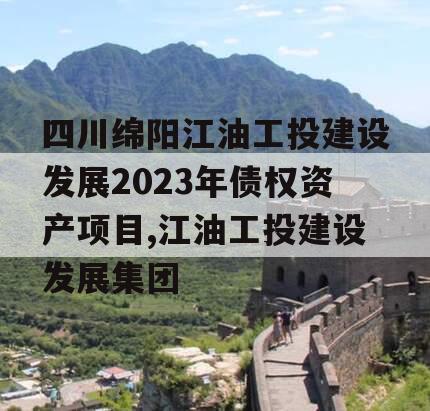 四川绵阳江油工投建设发展2023年债权资产项目,江油工投建设发展集团