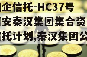 国企信托-HC37号西安秦汉集团集合资金信托计划,秦汉集团公司