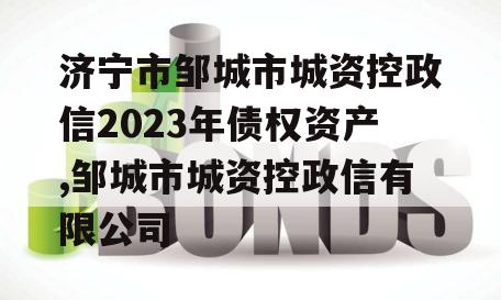 济宁市邹城市城资控政信2023年债权资产,邹城市城资控政信有限公司