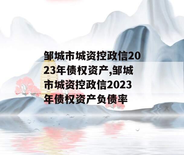 邹城市城资控政信2023年债权资产,邹城市城资控政信2023年债权资产负债率