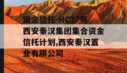 国企信托-HC37号西安秦汉集团集合资金信托计划,西安秦汉置业有限公司