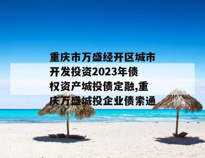 重庆市万盛经开区城市开发投资2023年债权资产城投债定融,重庆万盛城投企业债索通