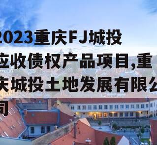 2023重庆FJ城投应收债权产品项目,重庆城投土地发展有限公司