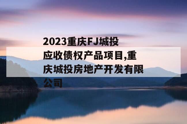 2023重庆FJ城投应收债权产品项目,重庆城投房地产开发有限公司