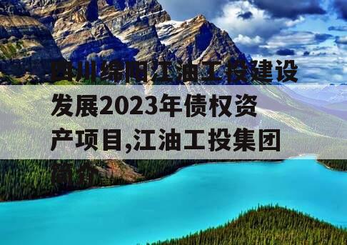 四川绵阳江油工投建设发展2023年债权资产项目,江油工投集团简介