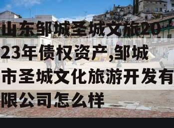 山东邹城圣城文旅2023年债权资产,邹城市圣城文化旅游开发有限公司怎么样