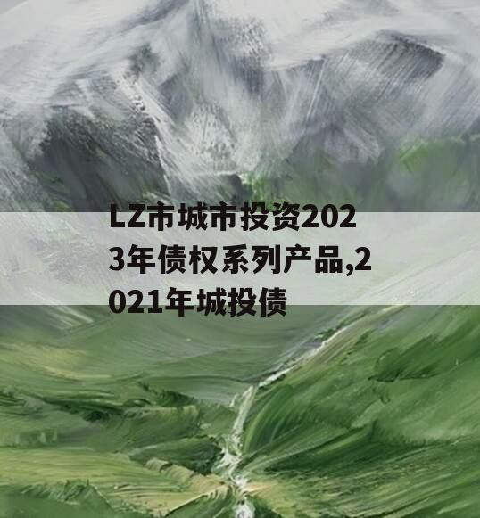 LZ市城市投资2023年债权系列产品,2021年城投债