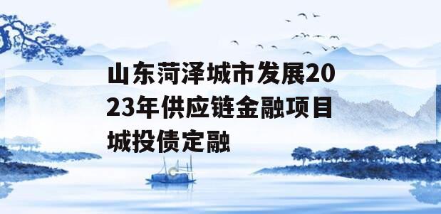 山东菏泽城市发展2023年供应链金融项目城投债定融