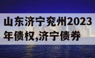 山东济宁兖州2023年债权,济宁债券