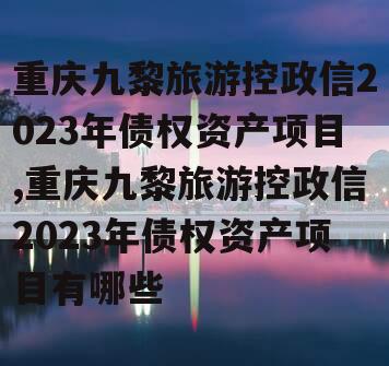 重庆九黎旅游控政信2023年债权资产项目,重庆九黎旅游控政信2023年债权资产项目有哪些