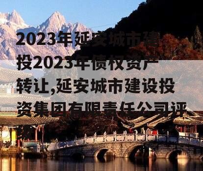 2023年延安城市建投2023年债权资产转让,延安城市建设投资集团有限责任公司评级