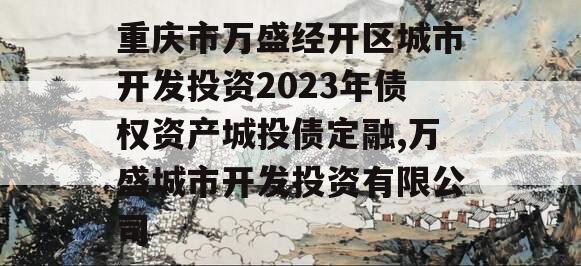 重庆市万盛经开区城市开发投资2023年债权资产城投债定融,万盛城市开发投资有限公司