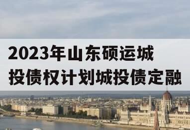 2023年山东硕运城投债权计划城投债定融