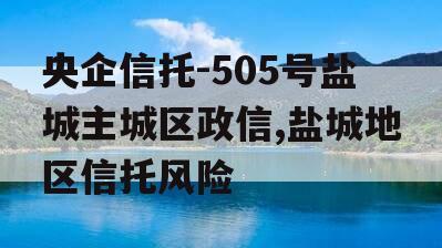 央企信托-505号盐城主城区政信,盐城地区信托风险